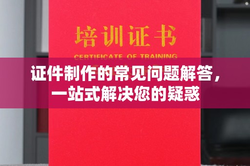 任城证件制作的常见问题解答，一站式解决您的疑惑