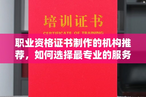 任城职业资格证书制作的机构推荐，如何选择最专业的服务？