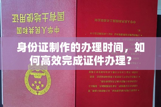 任城身份证制作的办理时间，如何高效完成证件办理？