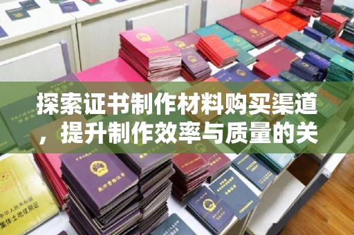 任城探索证书制作材料购买渠道，提升制作效率与质量的关键