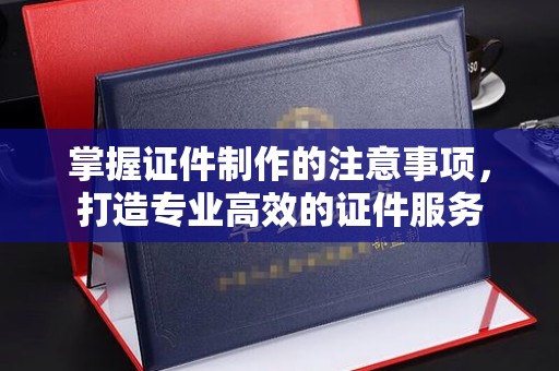 任城掌握证件制作的注意事项，打造专业高效的证件服务