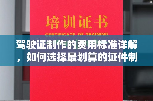 任城驾驶证制作的费用标准详解，如何选择最划算的证件制作服务？