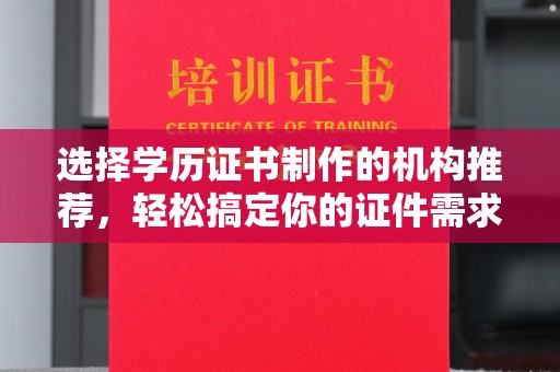 任城选择学历证书制作的机构推荐，轻松搞定你的证件需求