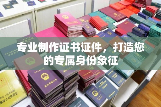 任城专业制作证书证件，打造您的专属身份象征