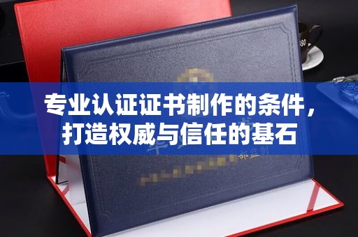 任城专业认证证书制作的条件，打造权威与信任的基石