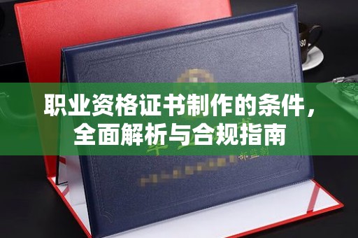 任城职业资格证书制作的条件，全面解析与合规指南