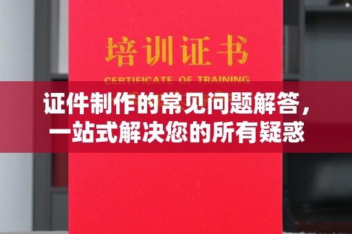 任城证件制作的常见问题解答，一站式解决您的所有疑惑