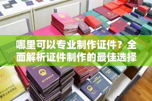 任城哪里可以专业制作证件？全面解析证件制作的最佳选择